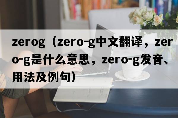 zerog（zero-g中文翻譯，zero-g是什么意思，zero-g發(fā)音、用法及例句）