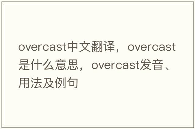 overcast中文翻譯，overcast是什么意思，overcast發(fā)音、用法及例句