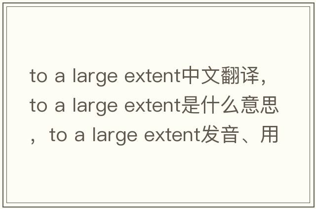 to a large extent中文翻譯，to a large extent是什么意思，to a large extent發(fā)音、用法及例句