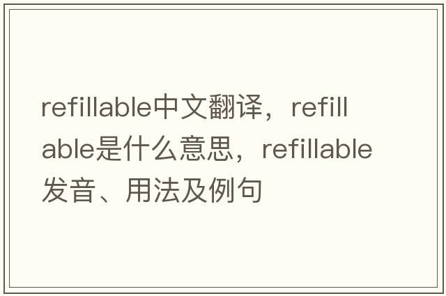refillable中文翻譯，refillable是什么意思，refillable發(fā)音、用法及例句
