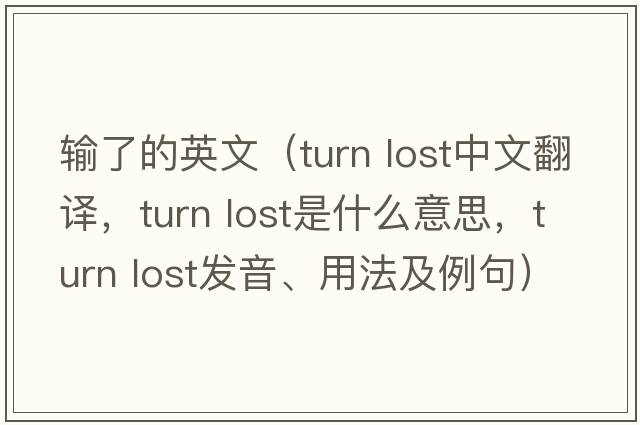 輸了的英文（turn lost中文翻譯，turn lost是什么意思，turn lost發(fā)音、用法及例句）