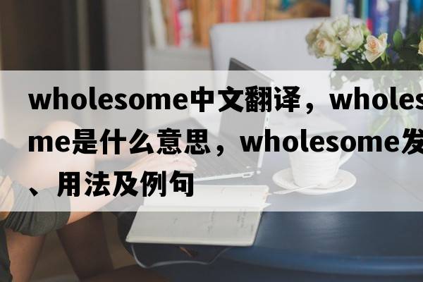 wholesome中文翻譯，wholesome是什么意思，wholesome發(fā)音、用法及例句