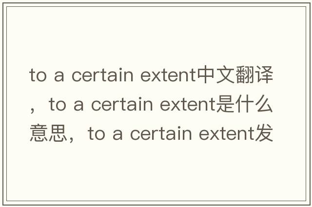 to a certain extent中文翻譯，to a certain extent是什么意思，to a certain extent發(fā)音、用法及例句