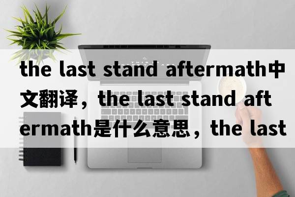 the last stand aftermath中文翻譯，the last stand aftermath是什么意思，the last stand aftermath發(fā)音、用法及例句