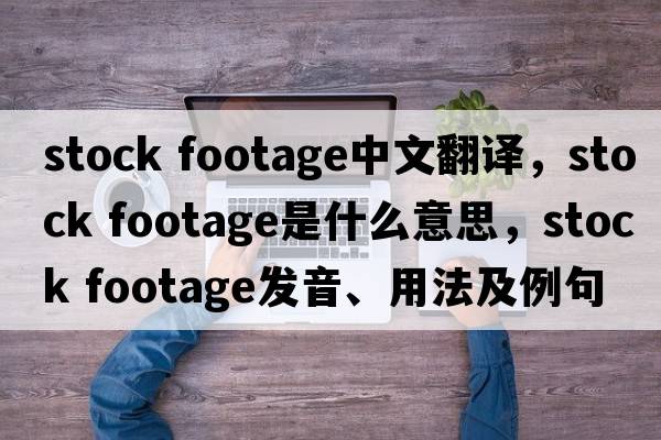 stock footage中文翻譯，stock footage是什么意思，stock footage發(fā)音、用法及例句