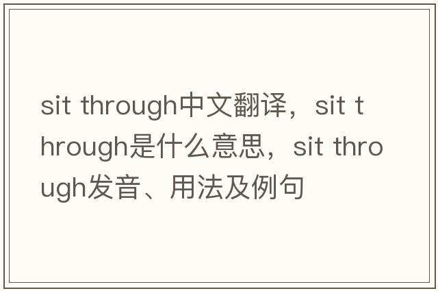 sit through中文翻譯，sit through是什么意思，sit through發(fā)音、用法及例句
