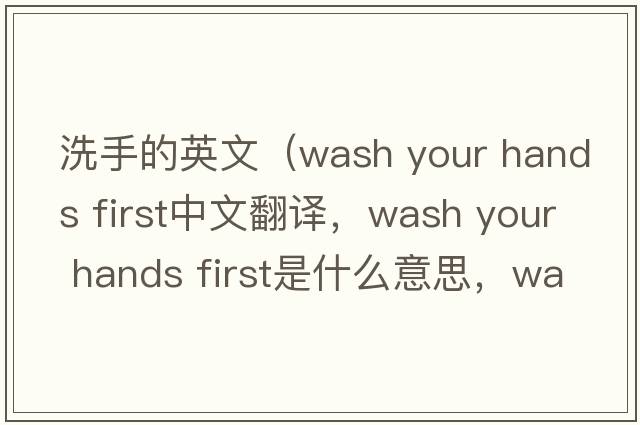 洗手的英文（wash your hands first中文翻譯，wash your hands first是什么意思，wash your hands first發(fā)音、用法及例句）