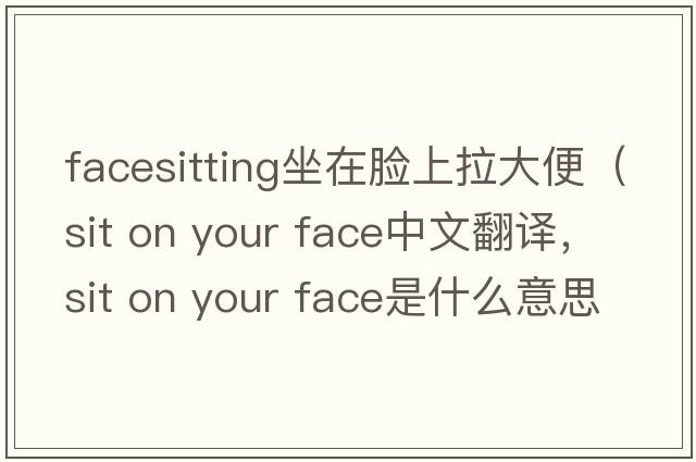 facesitting坐在臉上拉大便（sit on your face中文翻譯，sit on your face是什么意思，sit on your face發(fā)音、用法及例句）