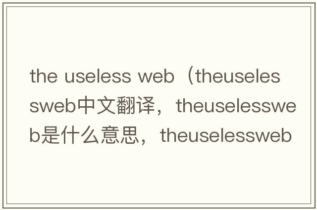 the useless web（theuselessweb中文翻譯，theuselessweb是什么意思，theuselessweb發(fā)音、用法及例句）