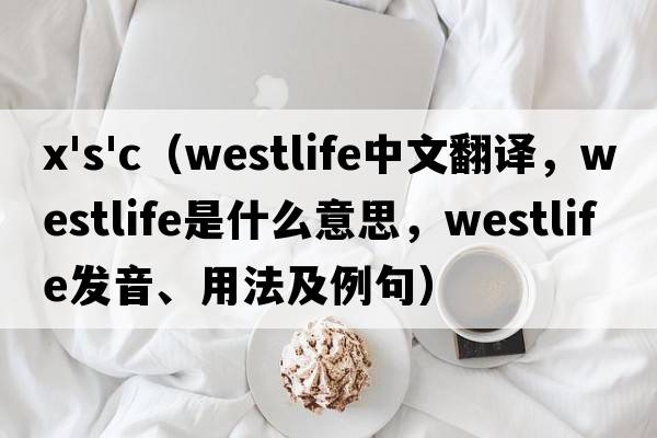 x's'c（westlife中文翻譯，westlife是什么意思，westlife發(fā)音、用法及例句）