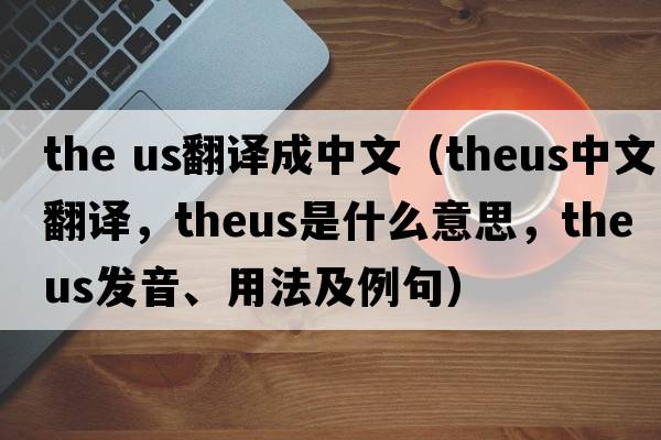 the us翻譯成中文（theus中文翻譯，theus是什么意思，theus發(fā)音、用法及例句）
