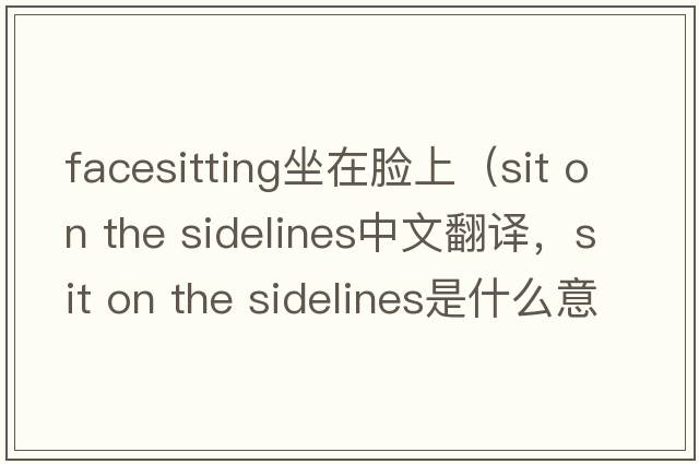 facesitting坐在臉上（sit on the sidelines中文翻譯，sit on the sidelines是什么意思，sit on the sidelines發(fā)音、用法及例句）