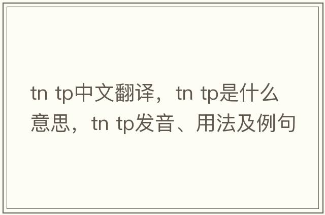 tn tp中文翻譯，tn tp是什么意思，tn tp發(fā)音、用法及例句