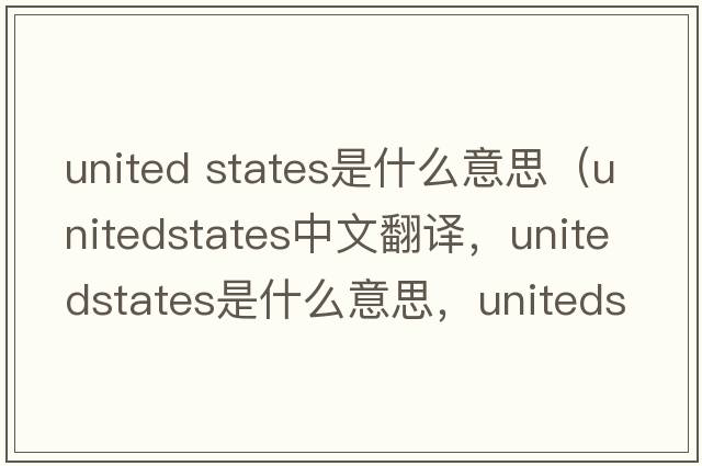 united states是什么意思（unitedstates中文翻譯，unitedstates是什么意思，unitedstates發(fā)音、用法及例句）