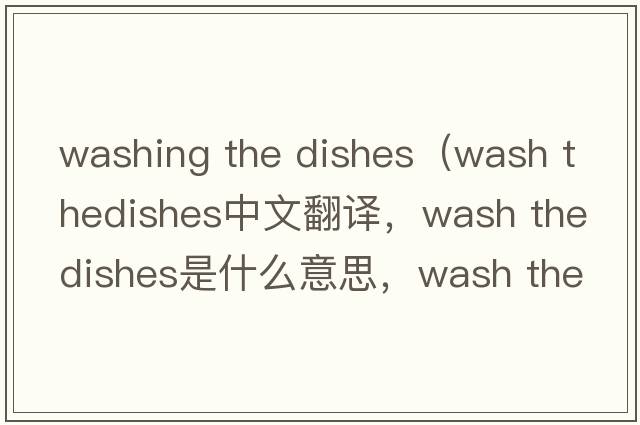 washing the dishes（wash thedishes中文翻譯，wash thedishes是什么意思，wash thedishes發(fā)音、用法及例句）