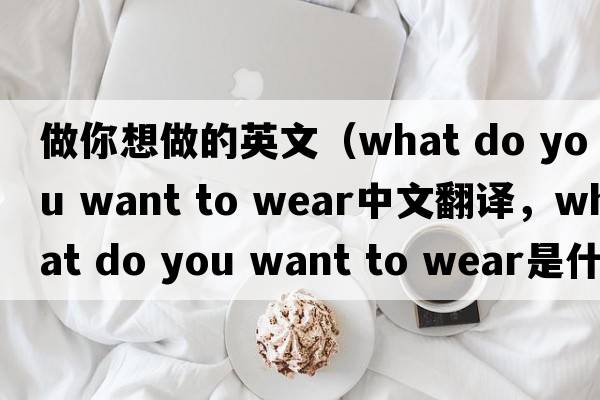做你想做的英文（what do you want to wear中文翻譯，what do you want to wear是什么意思，what do you want to wear發(fā)音、用法及例句）