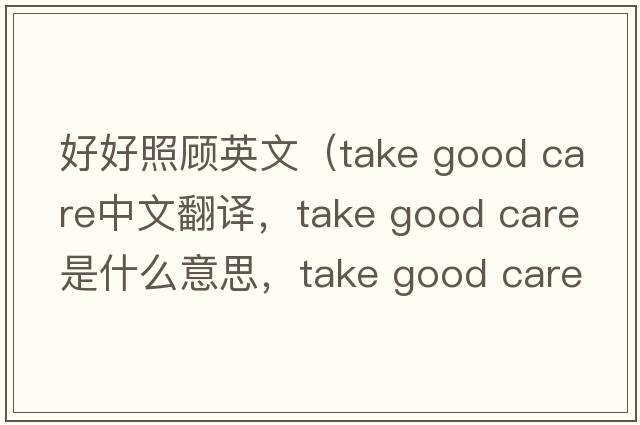 好好照顧英文（take good care中文翻譯，take good care是什么意思，take good care發(fā)音、用法及例句）