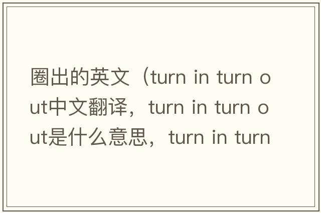 圈出的英文（turn in turn out中文翻譯，turn in turn out是什么意思，turn in turn out發(fā)音、用法及例句）