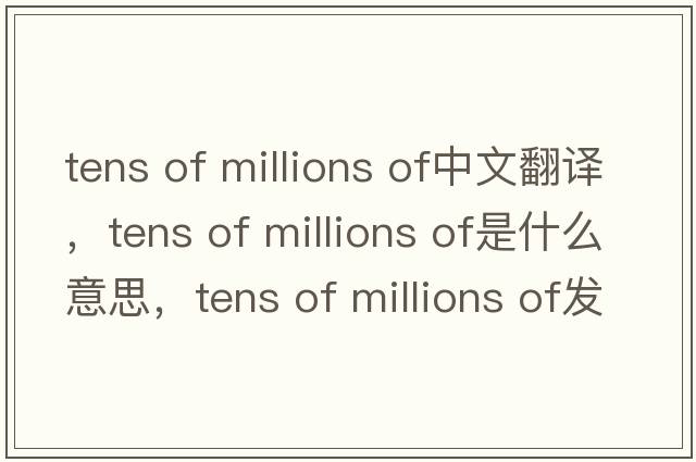 tens of millions of中文翻譯，tens of millions of是什么意思，tens of millions of發(fā)音、用法及例句