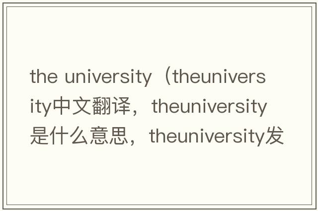 the university（theuniversity中文翻譯，theuniversity是什么意思，theuniversity發(fā)音、用法及例句）