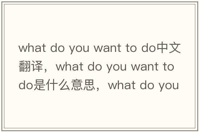 what do you want to do中文翻譯，what do you want to do是什么意思，what do you want to do發(fā)音、用法及例句