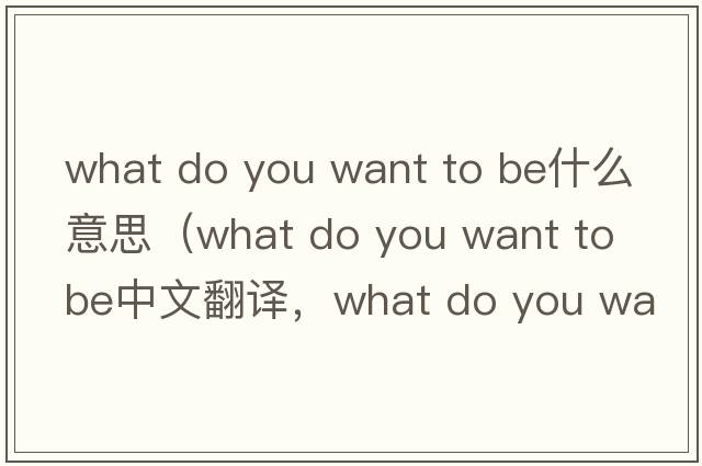 what do you want to be什么意思（what do you want to be中文翻譯，what do you want to be是什么意思，what do you want t