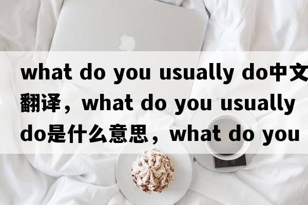 what do you usually do中文翻譯，what do you usually do是什么意思，what do you usually do發(fā)音、用法及例句