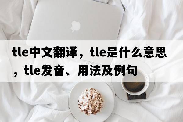 tle中文翻譯，tle是什么意思，tle發(fā)音、用法及例句
