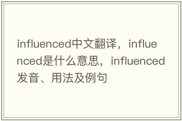 influenced中文翻譯，influenced是什么意思，influenced發(fā)音、用法及例句