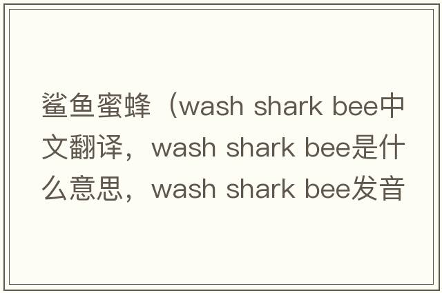鯊魚蜜蜂（wash shark bee中文翻譯，wash shark bee是什么意思，wash shark bee發(fā)音、用法及例句）