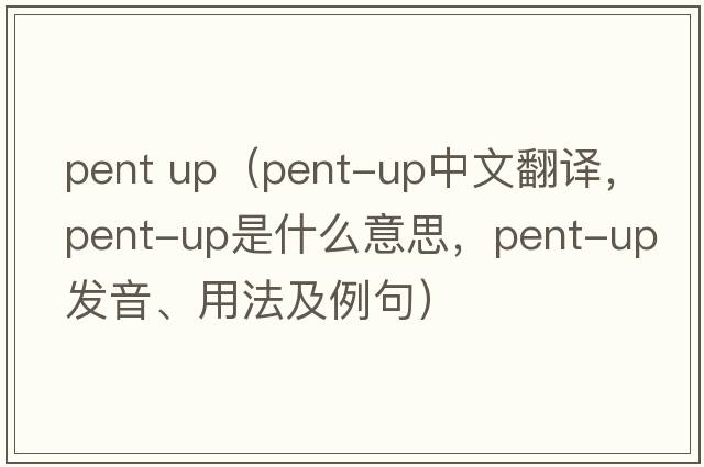 pent up（pent-up中文翻譯，pent-up是什么意思，pent-up發(fā)音、用法及例句）