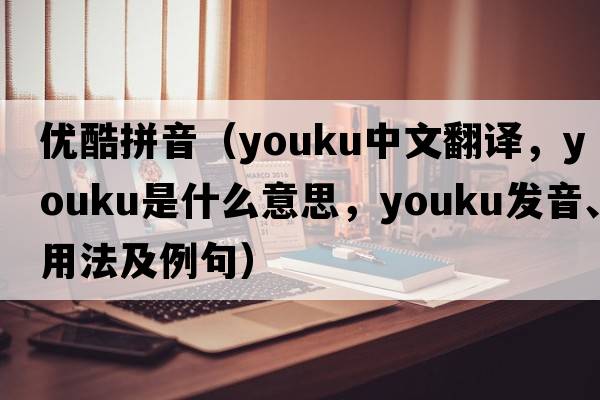 優(yōu)酷拼音（Youku中文翻譯，Youku是什么意思，Youku發(fā)音、用法及例句）
