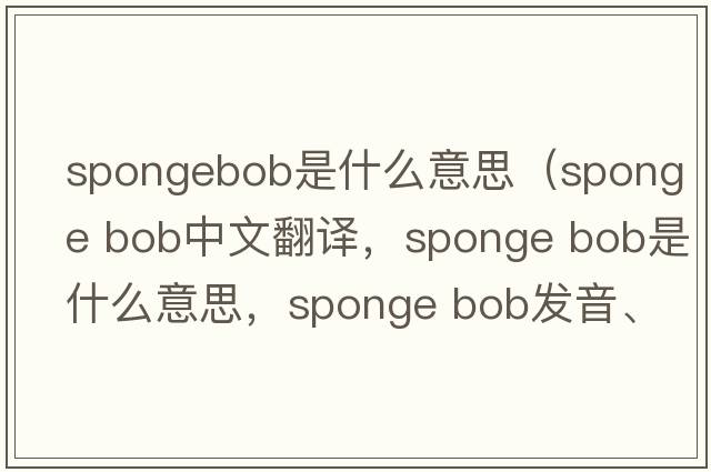 spongebob是什么意思（sponge bob中文翻譯，sponge bob是什么意思，sponge bob發(fā)音、用法及例句）