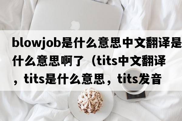 blowjob是什么意思中文翻譯是什么意思啊了（tits中文翻譯，tits是什么意思，tits發(fā)音、用法及例句）