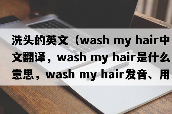 洗頭的英文（wash my hair中文翻譯，wash my hair是什么意思，wash my hair發(fā)音、用法及例句）
