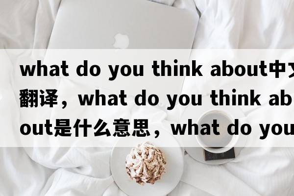 what do you think about中文翻譯，what do you think about是什么意思，what do you think about發(fā)音、用法及例句