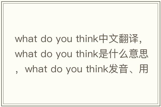 what do you think中文翻譯，what do you think是什么意思，what do you think發(fā)音、用法及例句