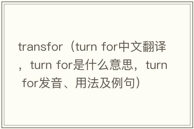 transfor（turn for中文翻譯，turn for是什么意思，turn for發(fā)音、用法及例句）