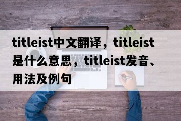 titleist中文翻譯，titleist是什么意思，titleist發(fā)音、用法及例句
