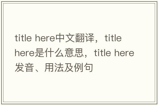 title here中文翻譯，title here是什么意思，title here發(fā)音、用法及例句