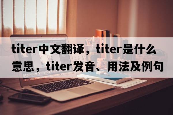 titer中文翻譯，titer是什么意思，titer發(fā)音、用法及例句