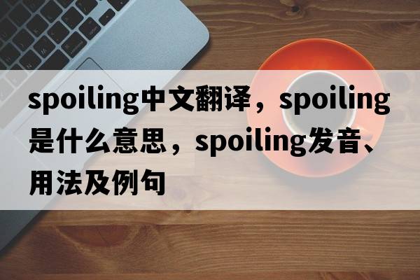 spoiling中文翻譯，spoiling是什么意思，spoiling發(fā)音、用法及例句