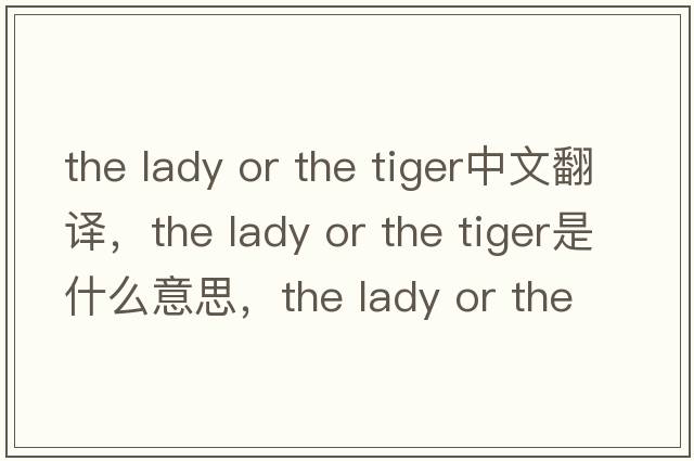 the lady or the tiger中文翻譯，the lady or the tiger是什么意思，the lady or the tiger發(fā)音、用法及例句