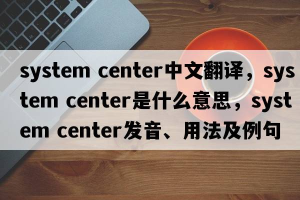 system center中文翻譯，system center是什么意思，system center發(fā)音、用法及例句