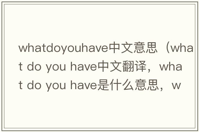whatdoyouhave中文意思（what do you have中文翻譯，what do you have是什么意思，what do you have發(fā)音、用法及例句）