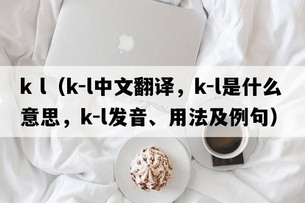 k l（K-L中文翻譯，K-L是什么意思，K-L發(fā)音、用法及例句）