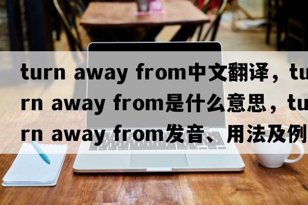 turn away from中文翻譯，turn away from是什么意思，turn away from發(fā)音、用法及例句