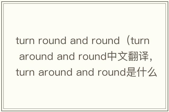 turn round and round（turn around and round中文翻譯，turn around and round是什么意思，turn around and round發(fā)音、用法