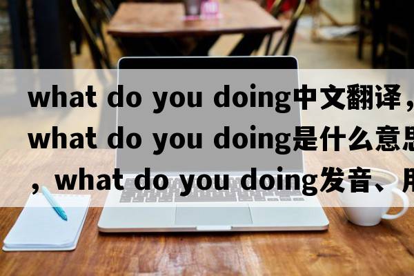 what do you doing中文翻譯，what do you doing是什么意思，what do you doing發(fā)音、用法及例句