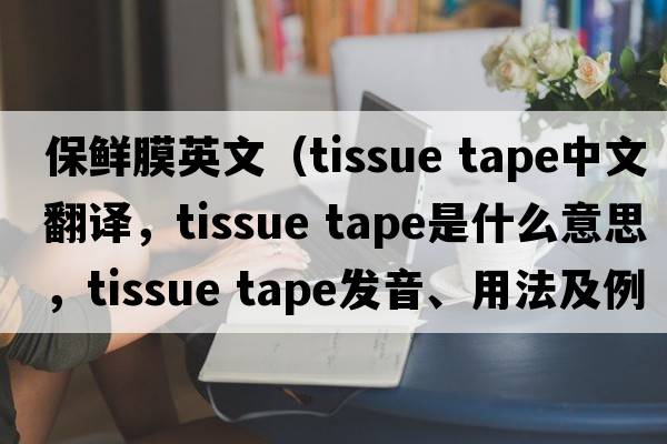 保鮮膜英文（tissue tape中文翻譯，tissue tape是什么意思，tissue tape發(fā)音、用法及例句）